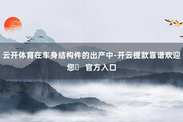 云开体育在车身结构件的出产中-开云提款靠谱欢迎您✅ 官方入口