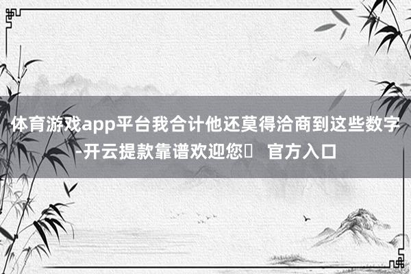 体育游戏app平台我合计他还莫得洽商到这些数字-开云提款靠谱欢迎您✅ 官方入口