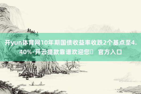 开yun体育网10年期国债收益率收跌2个基点至4.40%-开云提款靠谱欢迎您✅ 官方入口