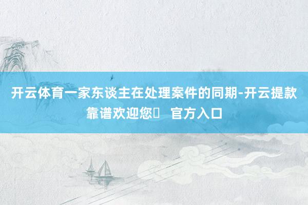 开云体育一家东谈主在处理案件的同期-开云提款靠谱欢迎您✅ 官方入口