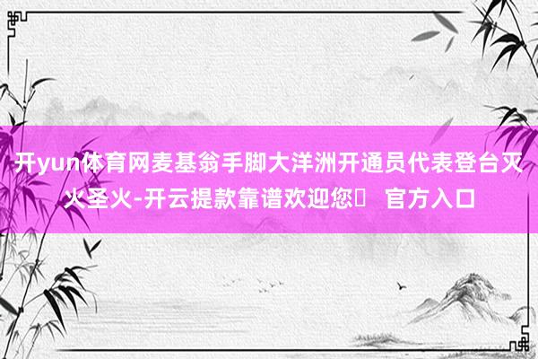 开yun体育网麦基翁手脚大洋洲开通员代表登台灭火圣火-开云提款靠谱欢迎您✅ 官方入口