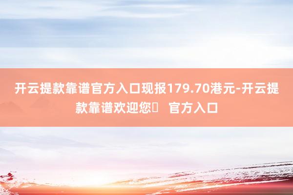 开云提款靠谱官方入口现报179.70港元-开云提款靠谱欢迎您✅ 官方入口