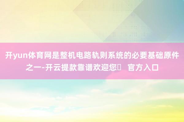 开yun体育网是整机电路轨则系统的必要基础原件之一-开云提款靠谱欢迎您✅ 官方入口