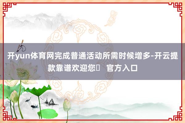 开yun体育网完成普通活动所需时候增多-开云提款靠谱欢迎您✅ 官方入口