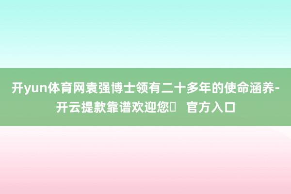 开yun体育网袁强博士领有二十多年的使命涵养-开云提款靠谱欢迎您✅ 官方入口