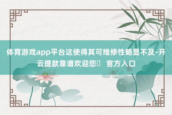 体育游戏app平台这使得其可维修性略显不及-开云提款靠谱欢迎您✅ 官方入口