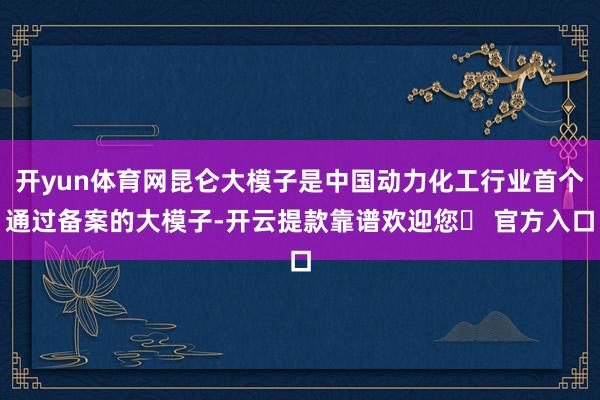 开yun体育网昆仑大模子是中国动力化工行业首个通过备案的大模子-开云提款靠谱欢迎您✅ 官方入口