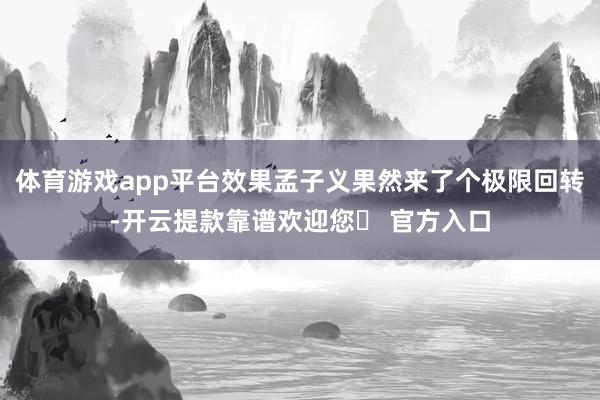 体育游戏app平台效果孟子义果然来了个极限回转-开云提款靠谱欢迎您✅ 官方入口