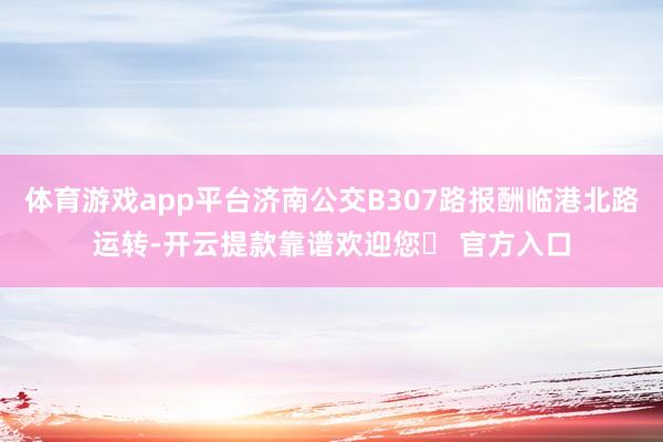 体育游戏app平台济南公交B307路报酬临港北路运转-开云提款靠谱欢迎您✅ 官方入口