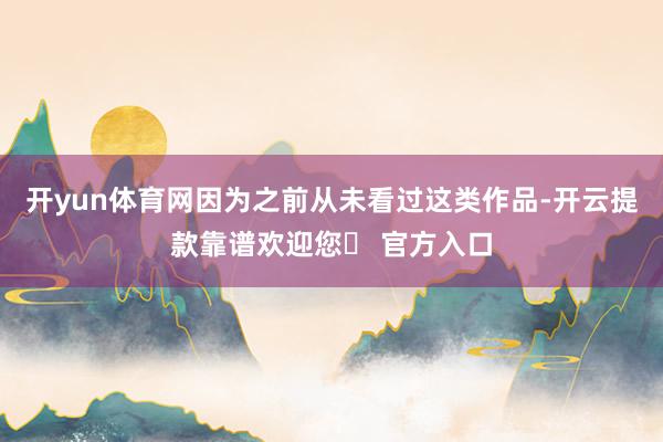 开yun体育网因为之前从未看过这类作品-开云提款靠谱欢迎您✅ 官方入口