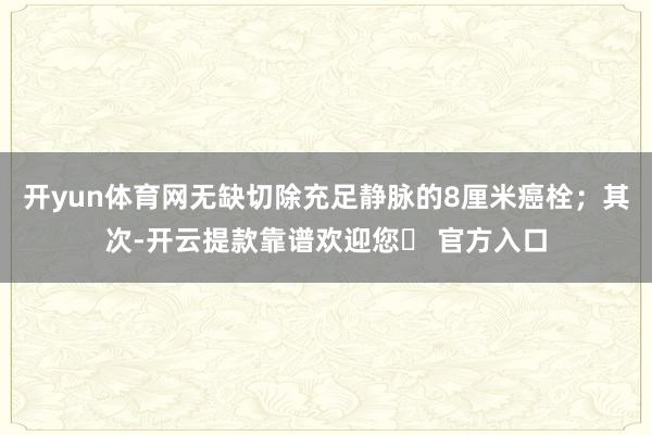 开yun体育网无缺切除充足静脉的8厘米癌栓；其次-开云提款靠谱欢迎您✅ 官方入口