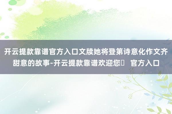 开云提款靠谱官方入口文牍她将登第诗意化作文齐甜意的故事-开云提款靠谱欢迎您✅ 官方入口