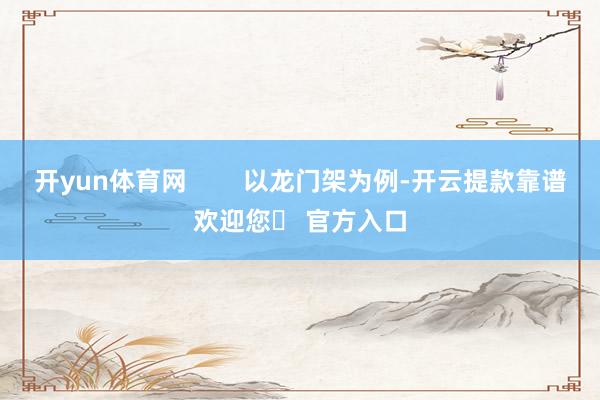 开yun体育网        以龙门架为例-开云提款靠谱欢迎您✅ 官方入口