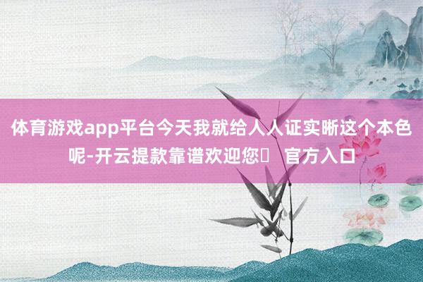 体育游戏app平台今天我就给人人证实晰这个本色呢-开云提款靠谱欢迎您✅ 官方入口