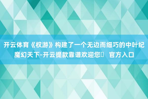 开云体育《权游》构建了一个无边而细巧的中叶纪魔幻天下-开云提款靠谱欢迎您✅ 官方入口