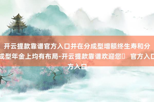 开云提款靠谱官方入口并在分成型增额终生寿和分成型年金上均有布局-开云提款靠谱欢迎您✅ 官方入口