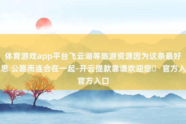 体育游戏app平台飞云湖等旅游资源因为这条最好意思 公路而连合在一起-开云提款靠谱欢迎您✅ 官方入口