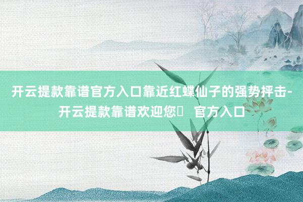 开云提款靠谱官方入口靠近红蝶仙子的强势抨击-开云提款靠谱欢迎您✅ 官方入口