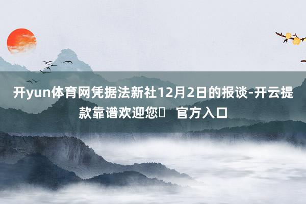 开yun体育网凭据法新社12月2日的报谈-开云提款靠谱欢迎您✅ 官方入口