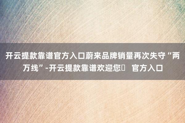 开云提款靠谱官方入口蔚来品牌销量再次失守“两万线”-开云提款靠谱欢迎您✅ 官方入口