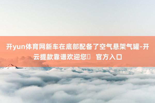 开yun体育网新车在底部配备了空气悬架气罐-开云提款靠谱欢迎您✅ 官方入口