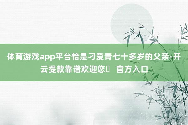 体育游戏app平台恰是刁爱青七十多岁的父亲-开云提款靠谱欢迎您✅ 官方入口