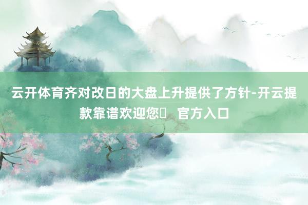 云开体育齐对改日的大盘上升提供了方针-开云提款靠谱欢迎您✅ 官方入口