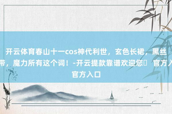 开云体育春山十一cos神代利世，玄色长裙，黑丝扣带，魔力所有这个词！-开云提款靠谱欢迎您✅ 官方入口